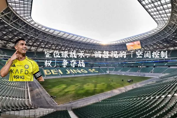 定位球战术:被忽视的「空间控制权」争夺战