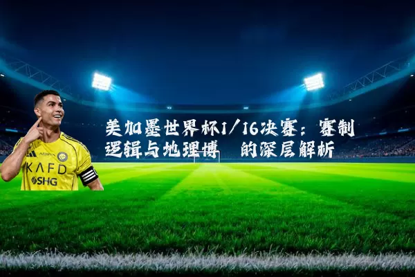 美加墨世界杯1/16决赛:赛制逻辑与地理博弈的深层解析