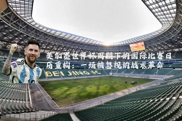 美加墨世界杯周期下的国际比赛日历重构:一场被忽视的战术革命