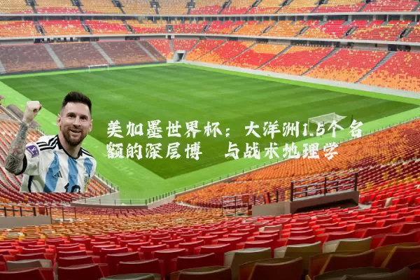 美加墨世界杯:大洋洲1.5个名额的深层博弈与战术地理学