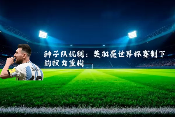 种子队机制:美加墨世界杯赛制下的权力重构