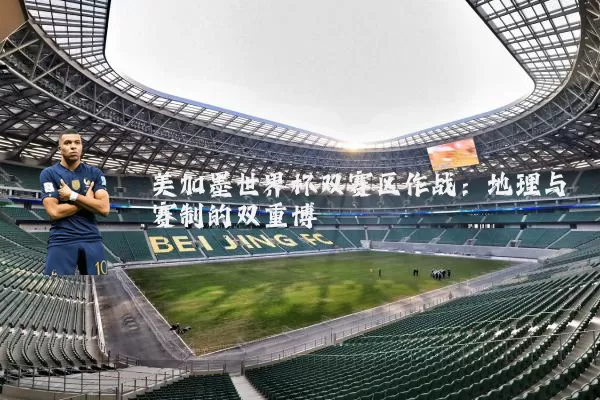 美加墨世界杯双赛区作战:地理与赛制的双重博弈