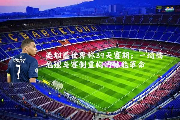美加墨世界杯39天赛期:一场被地理与赛制重构的体能革命