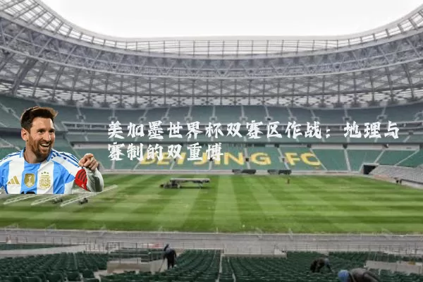 美加墨世界杯双赛区作战：地理与赛制的双重博弈