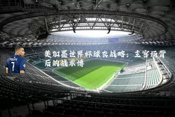美加墨世界杯球衣战略：主客场背后的战术博弈