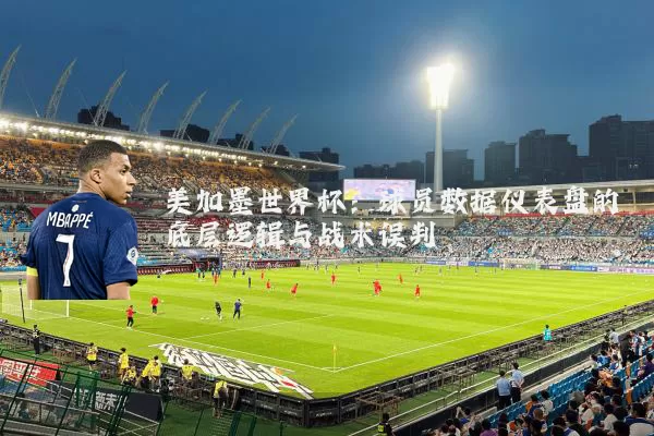 美加墨世界杯:球员数据仪表盘的底层逻辑与战术误判