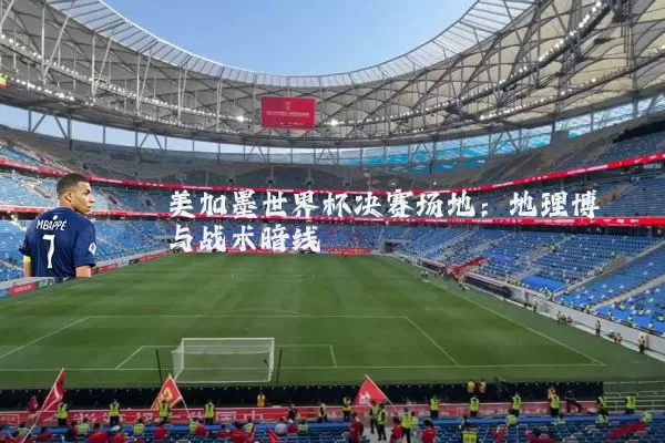 美加墨世界杯决赛场地:地理博弈与战术暗线