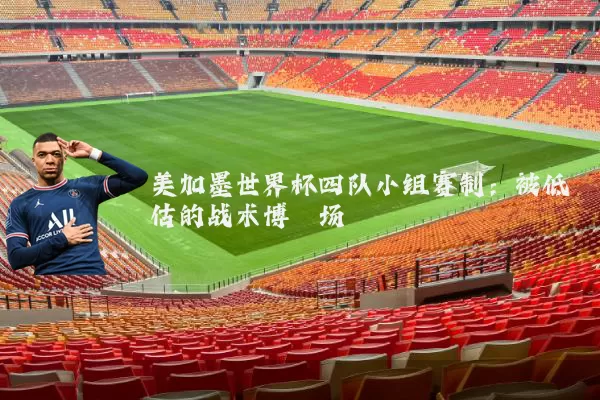 美加墨世界杯四队小组赛制:被低估的战术博弈场