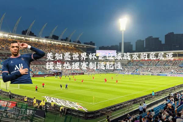 美加墨世界杯定位球战术的底层逻辑与地理赛制适配性