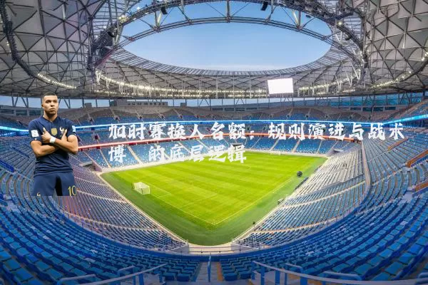 加时赛换人名额：规则演进与战术博弈的底层逻辑