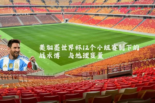 美加墨世界杯12个小组赛制下的战术博弈与地理变量
