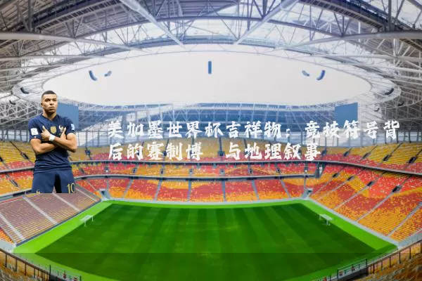 美加墨世界杯吉祥物：竞技符号背后的赛制博弈与地理叙事