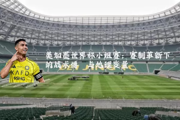 美加墨世界杯小组赛：赛制革新下的战术博弈与地理变量