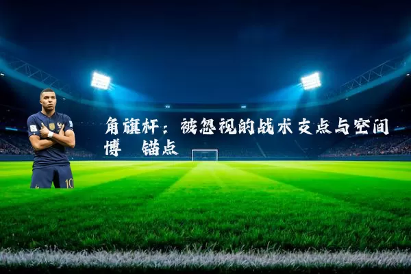 角旗杆:被忽视的战术支点与空间博弈锚点
