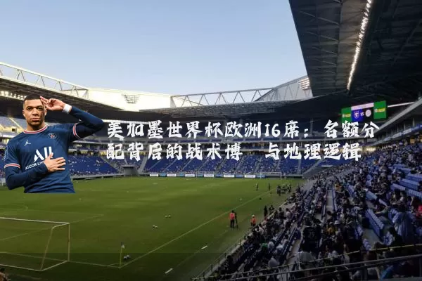 美加墨世界杯欧洲16席:名额分配背后的战术博弈与地理逻辑