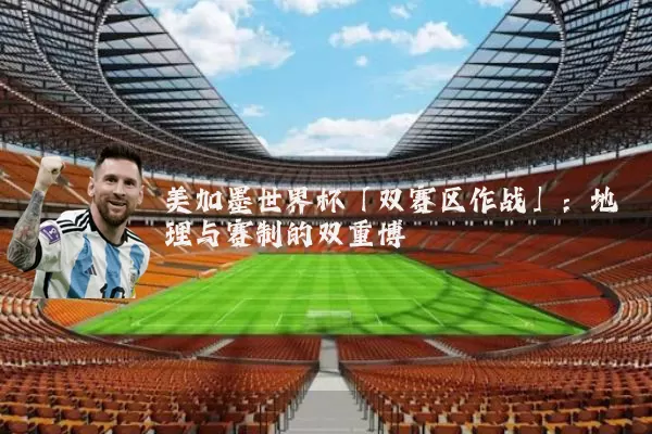 美加墨世界杯「双赛区作战」：地理与赛制的双重博弈