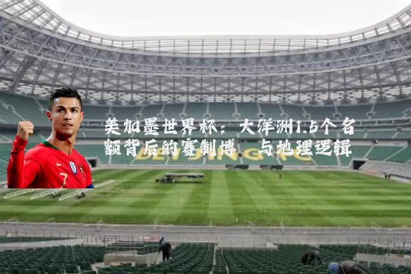 美加墨世界杯：大洋洲1.5个名额背后的赛制博弈与地理逻辑