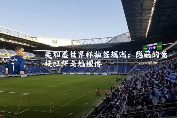 美加墨世界杯抽签规则:隐藏的竞技杠杆与地理博弈
