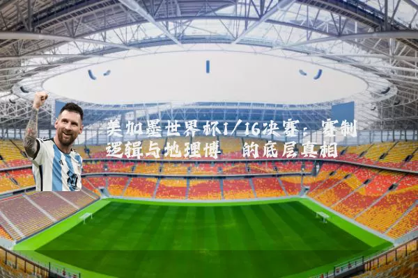 美加墨世界杯1/16决赛：赛制逻辑与地理博弈的底层真相