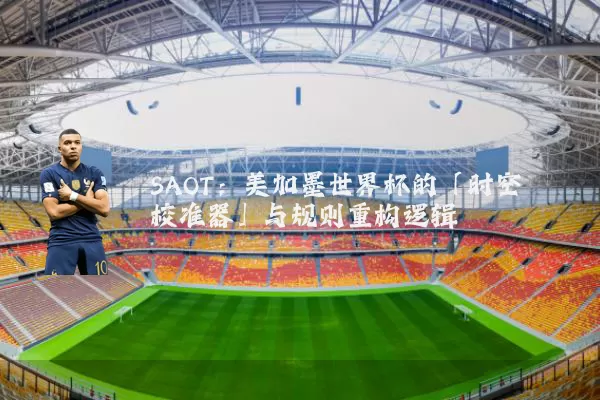 SAOT:美加墨世界杯的「时空校准器」与规则重构逻辑