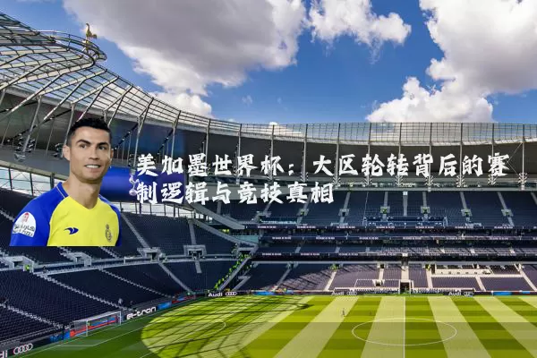 美加墨世界杯:大区轮转背后的赛制逻辑与竞技真相