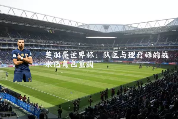 美加墨世界杯：队医与理疗师的战术化角色重构