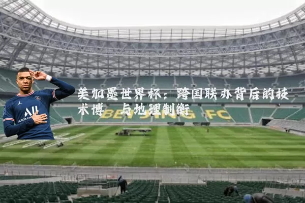 美加墨世界杯:跨国联办背后的技术博弈与地理制衡
