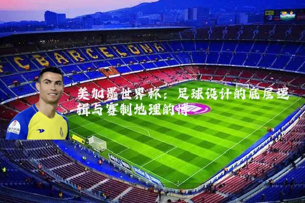 美加墨世界杯:足球设计的底层逻辑与赛制地理的博弈