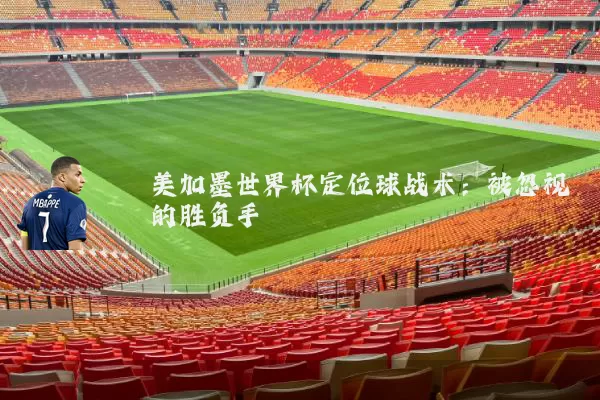 美加墨世界杯定位球战术：被忽视的胜负手