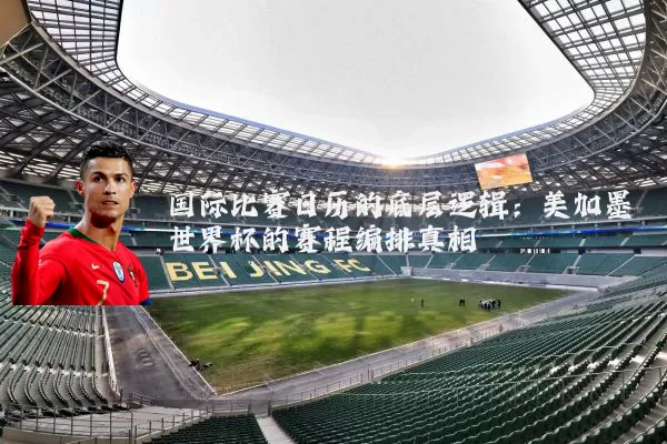 国际比赛日历的底层逻辑：美加墨世界杯的赛程编排真相