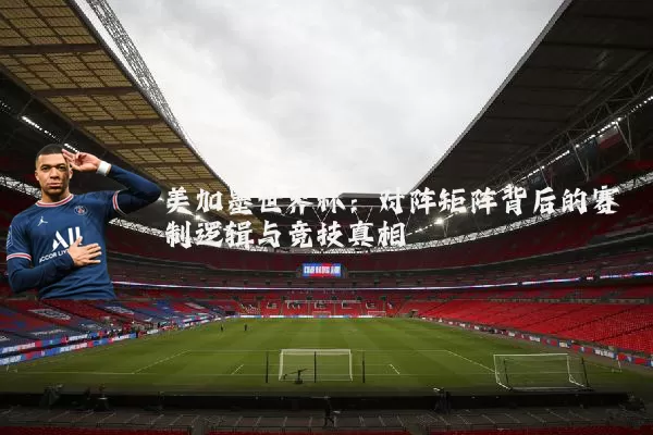 美加墨世界杯：对阵矩阵背后的赛制逻辑与竞技真相