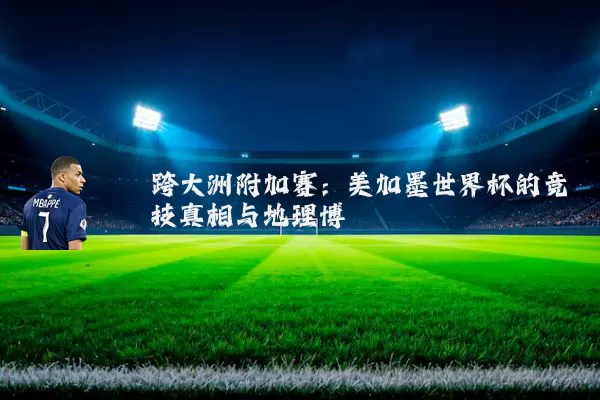 跨大洲附加赛：美加墨世界杯的竞技真相与地理博弈