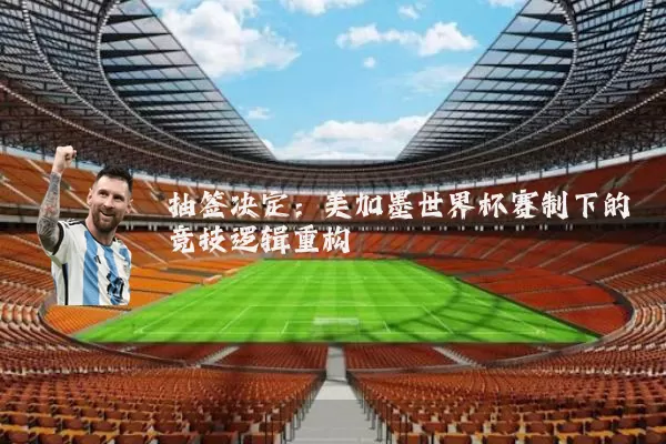 抽签决定:美加墨世界杯赛制下的竞技逻辑重构