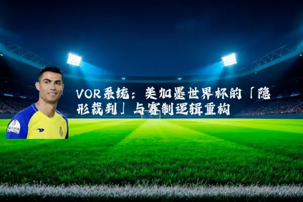 VOR系统：美加墨世界杯的「隐形裁判」与赛制逻辑重构