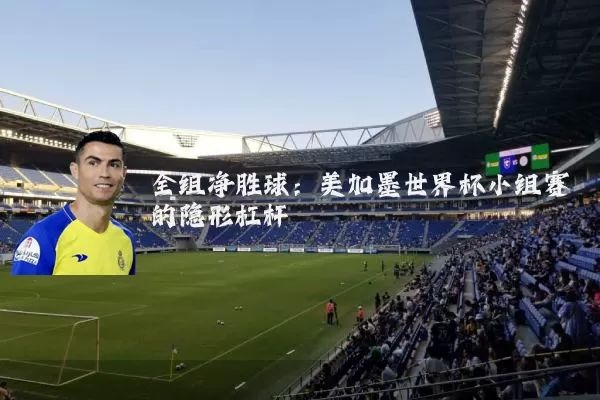 全组净胜球：美加墨世界杯小组赛的隐形杠杆
