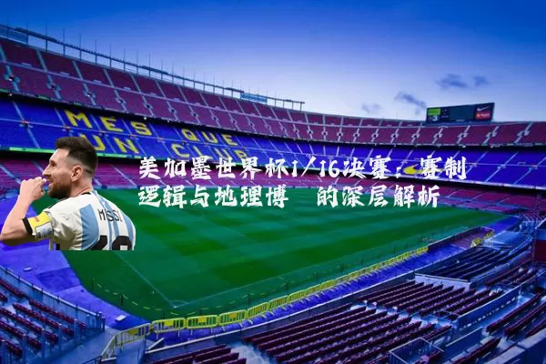 美加墨世界杯1/16决赛:赛制逻辑与地理博弈的深层解析