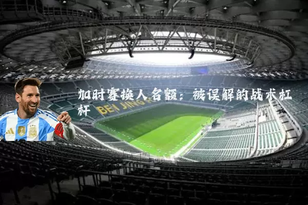 加时赛换人名额:被误解的战术杠杆