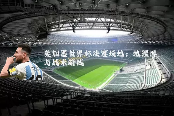 美加墨世界杯决赛场地:地理博弈与战术暗线
