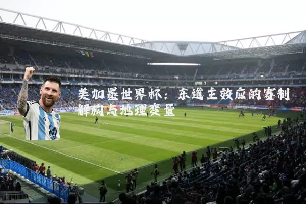 美加墨世界杯:东道主效应的赛制解构与地理变量
