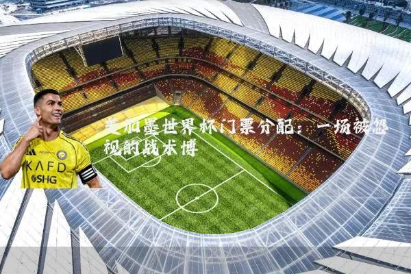 美加墨世界杯门票分配：一场被忽视的战术博弈
