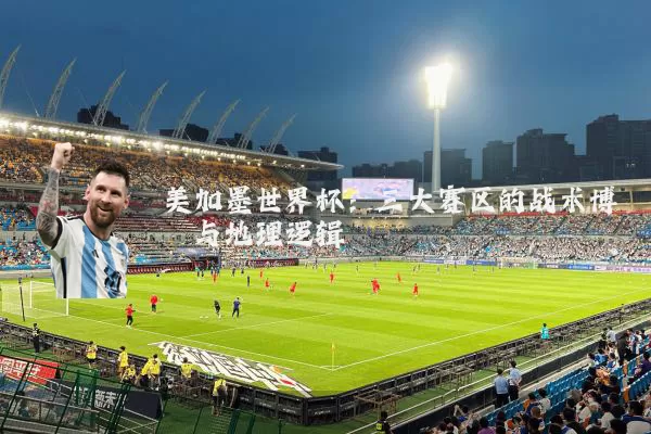 美加墨世界杯:三大赛区的战术博弈与地理逻辑