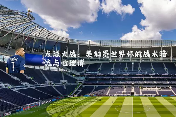点球大战:美加墨世界杯的战术暗流与心理博弈