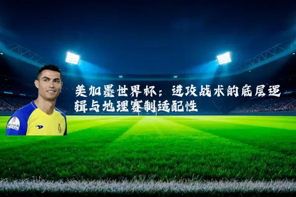 美加墨世界杯：进攻战术的底层逻辑与地理赛制适配性