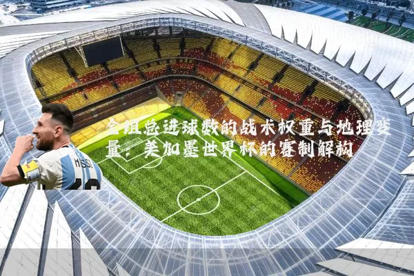全组总进球数的战术权重与地理变量:美加墨世界杯的赛制解构