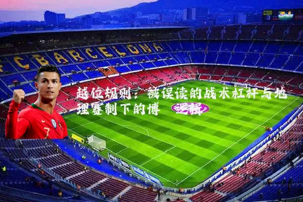 越位规则:被误读的战术杠杆与地理赛制下的博弈逻辑